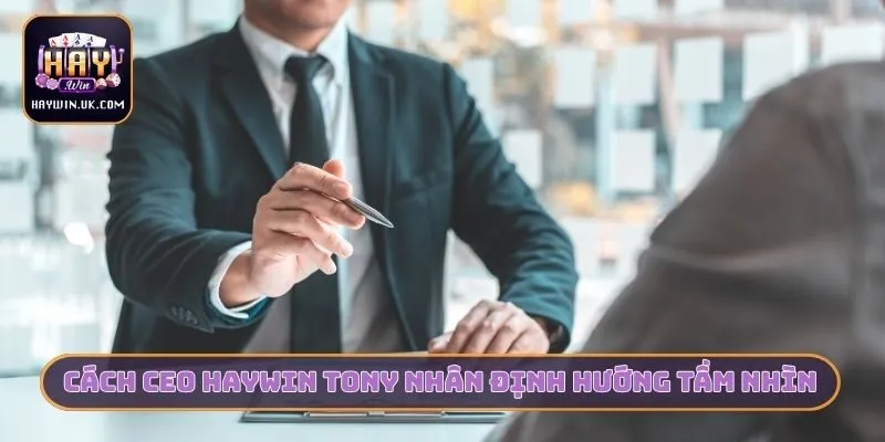CEO HAYWIN Tony Nhân Và 3 Bí Quyết Xây Dựng Cổng Game 3 Cách CEO HAYWIN Tony Nhân định hướng tầm nhìn